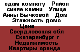 сдам комнату › Район ­ синие камни › Улица ­ Анны Бычковой › Дом ­ 18 › Этажность дома ­ 9 › Цена ­ 10 000 - Свердловская обл., Екатеринбург г. Недвижимость » Квартиры аренда   . Свердловская обл.,Екатеринбург г.